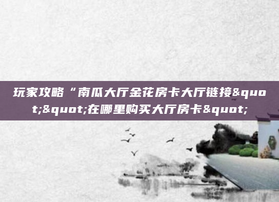玩家攻略“南瓜大厅金花房卡大厅链接""在哪里购买大厅房卡"