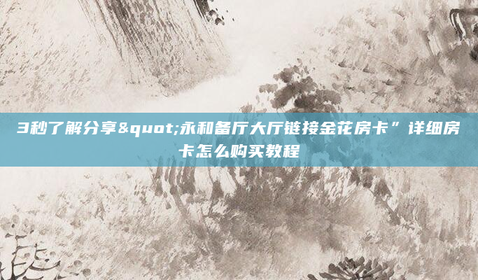 3秒了解分享"永和备厅大厅链接金花房卡”详细房卡怎么购买教程