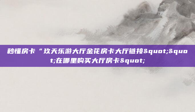 秒懂房卡“玖天乐游大厅金花房卡大厅链接""在哪里购买大厅房卡"
