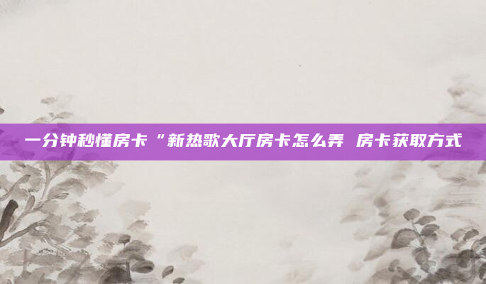 一分钟秒懂房卡“新热歌大厅房卡怎么弄 房卡获取方式