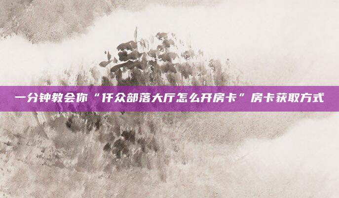 一分钟教会你“仟众部落大厅怎么开房卡”房卡获取方式