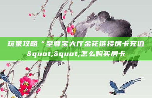 玩家攻略“至尊宝大厅金花链接房卡充值""怎么购买房卡