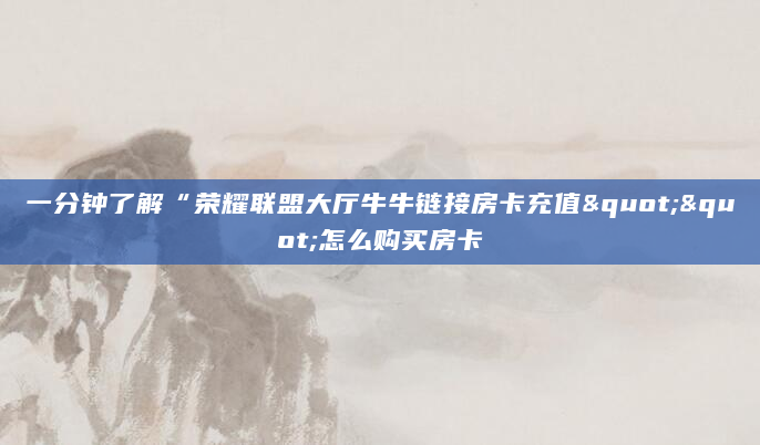 一分钟了解“荣耀联盟大厅牛牛链接房卡充值""怎么购买房卡