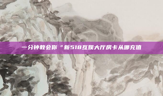 一分钟教会你“新518互娱大厅房卡从哪充值