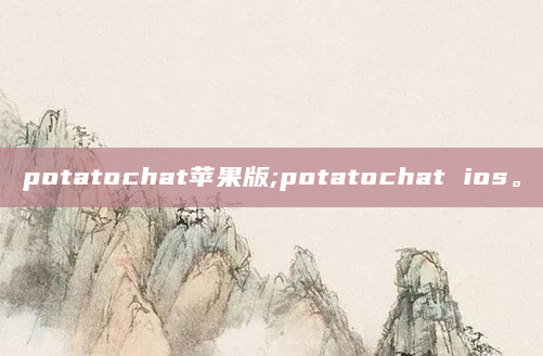 potatochat苹果版;potatochat ios。