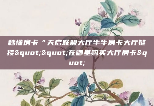 秒懂房卡“天启联盟大厅牛牛房卡大厅链接""在哪里购买大厅房卡"