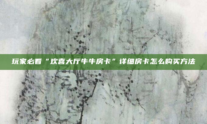 玩家必看“欢喜大厅牛牛房卡”详细房卡怎么购买方法