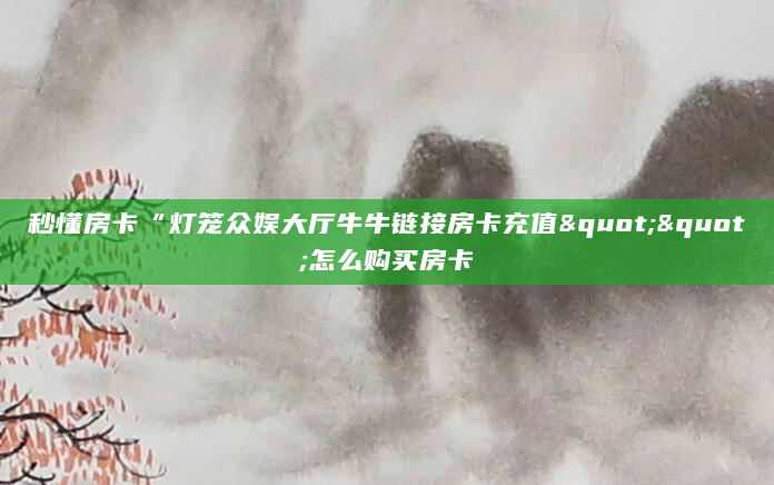 秒懂房卡“灯笼众娱大厅牛牛链接房卡充值""怎么购买房卡