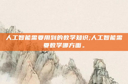 人工智能需要用到的数学知识;人工智能需要数学哪方面。