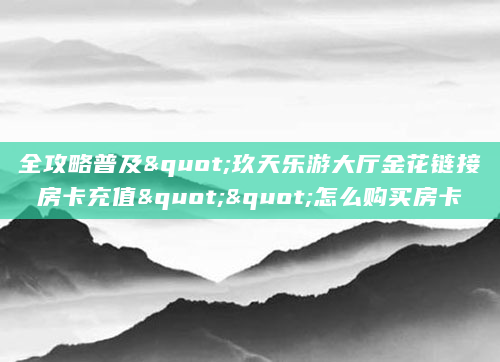 全攻略普及"玖天乐游大厅金花链接房卡充值""怎么购买房卡