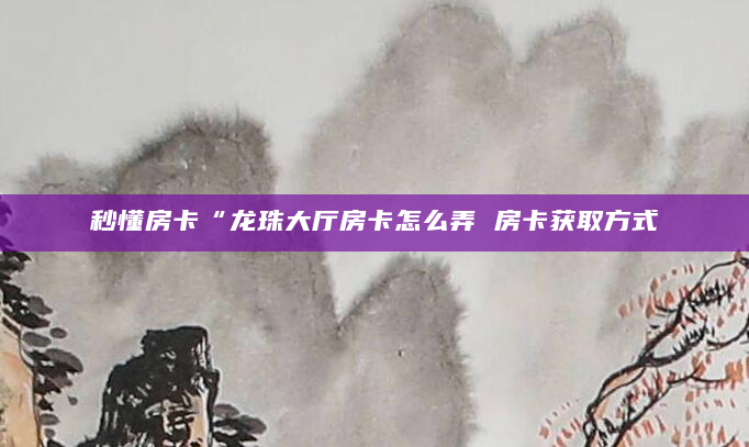 秒懂房卡“龙珠大厅房卡怎么弄 房卡获取方式