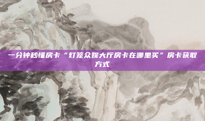 一分钟秒懂房卡“灯笼众娱大厅房卡在哪里买”房卡获取方式
