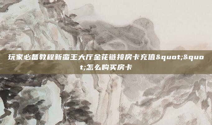 玩家必备教程新蛮王大厅金花链接房卡充值""怎么购买房卡