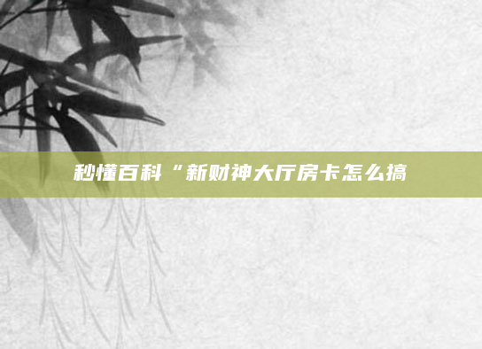 秒懂百科“新财神大厅房卡怎么搞