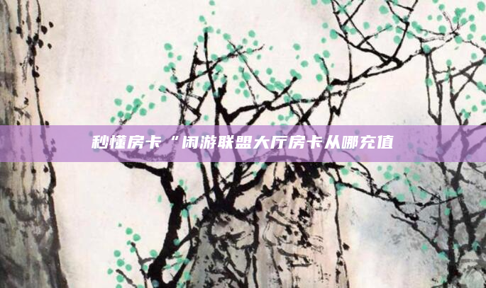 秒懂房卡“闲游联盟大厅房卡从哪充值