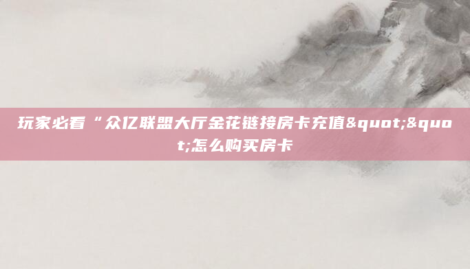 玩家必看“众亿联盟大厅金花链接房卡充值""怎么购买房卡