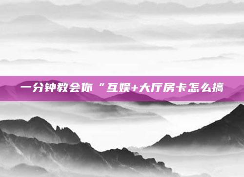 一分钟教会你“互娱+大厅房卡怎么搞