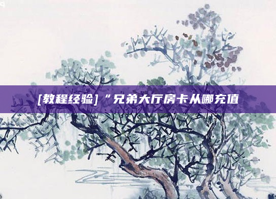 [教程经验]“兄弟大厅房卡从哪充值