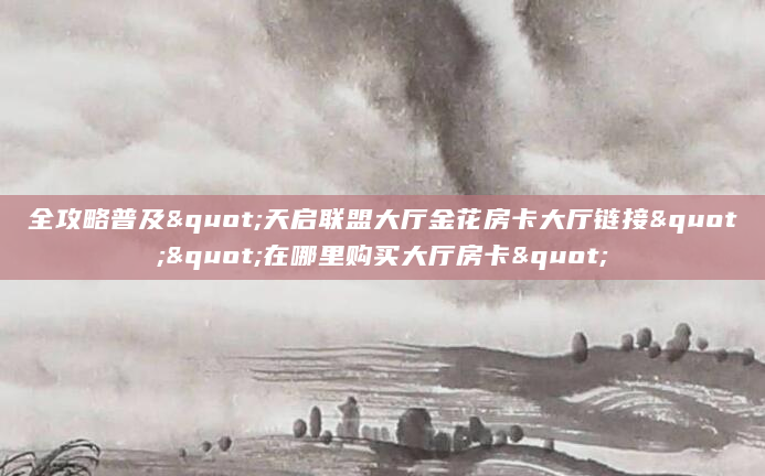 全攻略普及"天启联盟大厅金花房卡大厅链接""在哪里购买大厅房卡"