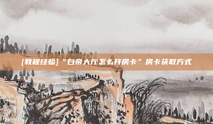 [教程经验]“白帝大厅怎么开房卡”房卡获取方式