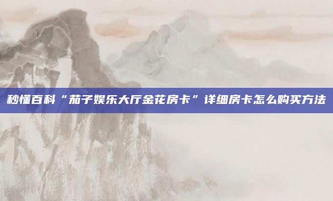 秒懂百科“茄子娱乐大厅金花房卡”详细房卡怎么购买方法