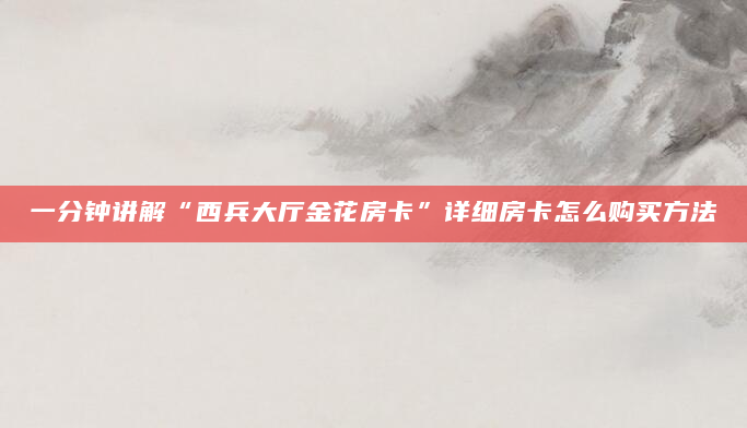 一分钟讲解“西兵大厅金花房卡”详细房卡怎么购买方法