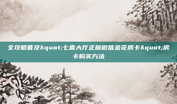 全攻略普及"七喜大厅正版微信金花房卡"房卡购买方法