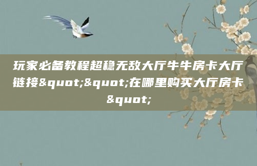 玩家必备教程超稳无敌大厅牛牛房卡大厅链接""在哪里购买大厅房卡"