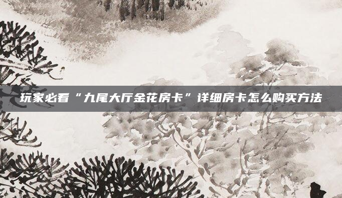 玩家必看“九尾大厅金花房卡”详细房卡怎么购买方法
