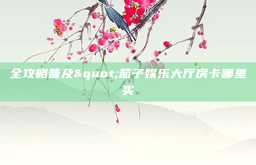 全攻略普及"茄子娱乐大厅房卡哪里买