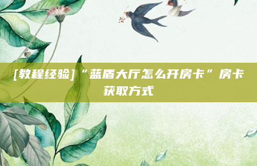[教程经验]“蓝盾大厅怎么开房卡”房卡获取方式