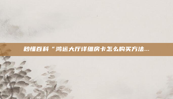 秒懂百科“鸿运大厅详细房卡怎么购买方法...