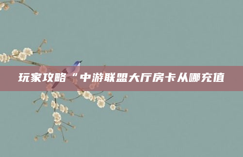 玩家攻略“中游联盟大厅房卡从哪充值