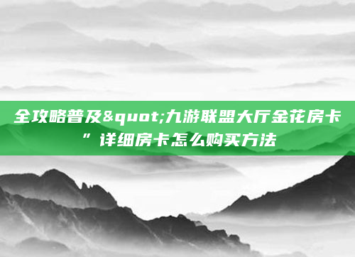 全攻略普及"九游联盟大厅金花房卡”详细房卡怎么购买方法