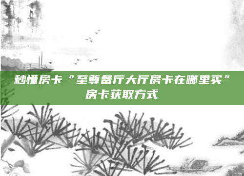 秒懂房卡“至尊备厅大厅房卡在哪里买”房卡获取方式