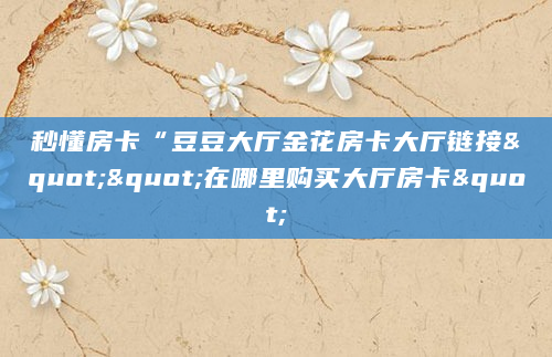 秒懂房卡“豆豆大厅金花房卡大厅链接""在哪里购买大厅房卡"