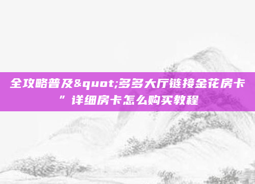 全攻略普及"多多大厅链接金花房卡”详细房卡怎么购买教程