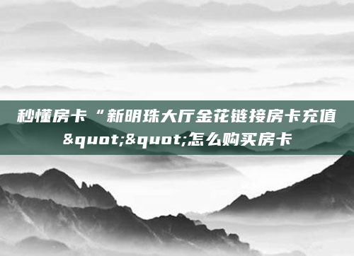 秒懂房卡“新明珠大厅金花链接房卡充值""怎么购买房卡