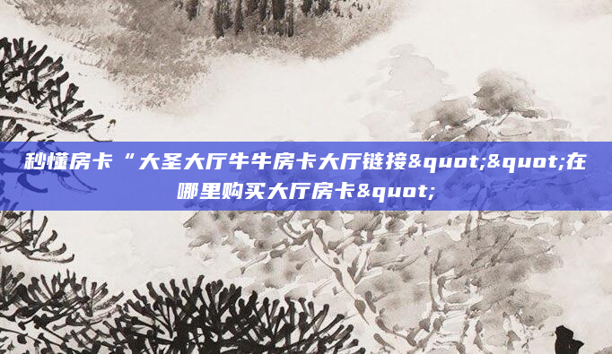 秒懂房卡“大圣大厅牛牛房卡大厅链接""在哪里购买大厅房卡"