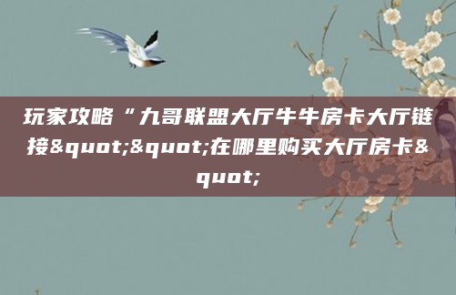 玩家攻略“九哥联盟大厅牛牛房卡大厅链接""在哪里购买大厅房卡"