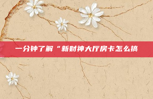 一分钟了解“新财神大厅房卡怎么搞