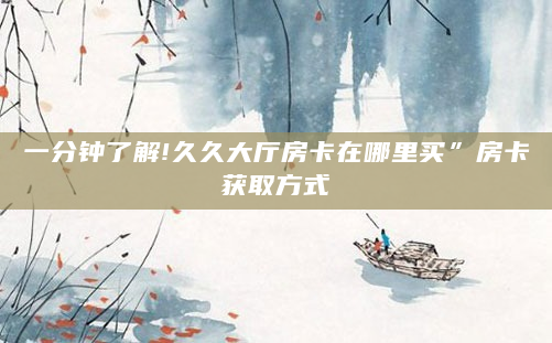 一分钟了解!久久大厅房卡在哪里买”房卡获取方式