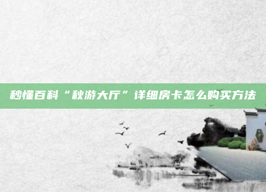 秒懂百科“秋游大厅”详细房卡怎么购买方法