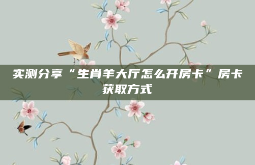 实测分享“生肖羊大厅怎么开房卡”房卡获取方式