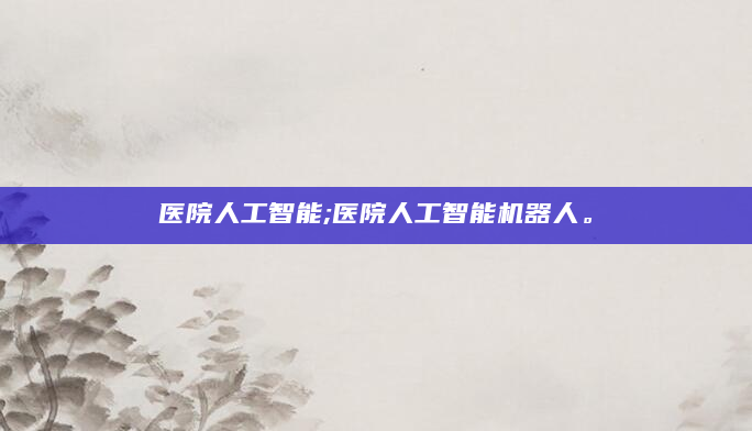 医院人工智能;医院人工智能机器人。