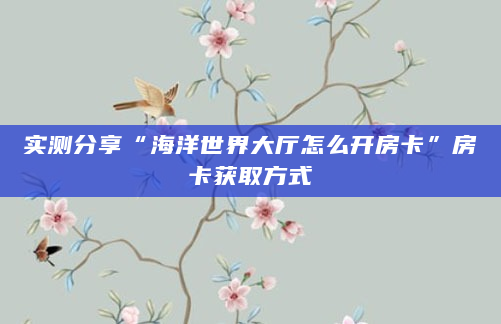 实测分享“海洋世界大厅怎么开房卡”房卡获取方式