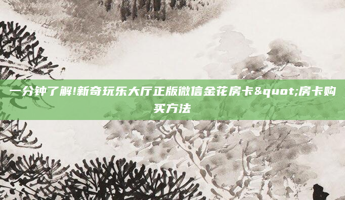一分钟了解!新奇玩乐大厅正版微信金花房卡"房卡购买方法