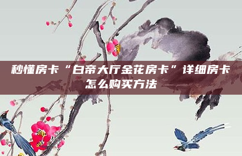 秒懂房卡“白帝大厅金花房卡”详细房卡怎么购买方法