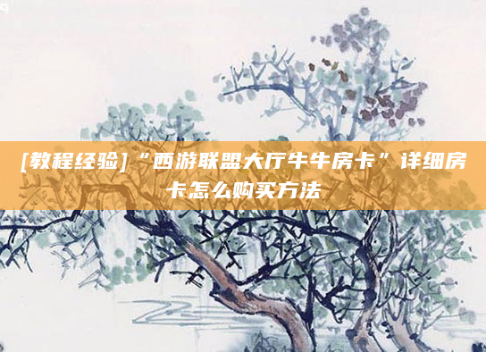 [教程经验]“西游联盟大厅牛牛房卡”详细房卡怎么购买方法