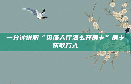 一分钟讲解“贝塔大厅怎么开房卡”房卡获取方式